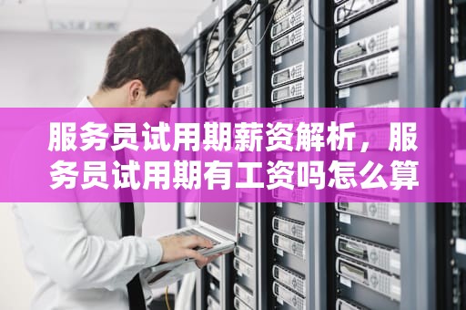 服务员试用期薪资解析，服务员试用期有工资吗怎么算的