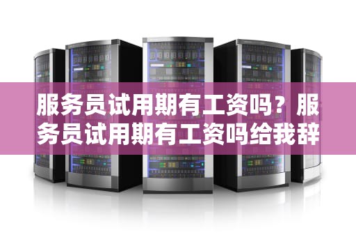 服务员试用期有工资吗？服务员试用期有工资吗给我辞退有没有工资
