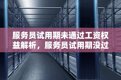 服务员试用期未通过工资权益解析，服务员试用期没过工资怎么办呢