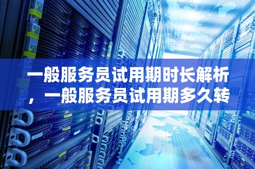 一般服务员试用期时长解析，一般服务员试用期多久转正