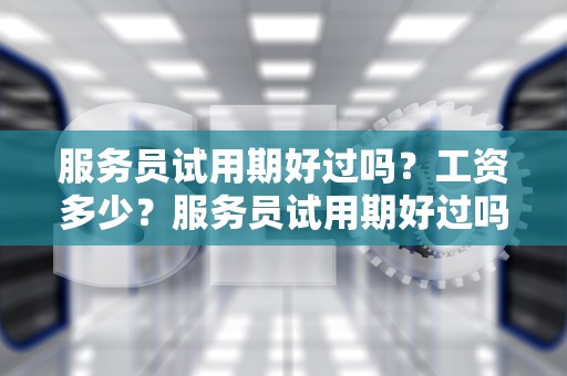 服务员试用期好过吗？工资多少？服务员试用期好过吗工资多少钱一个月