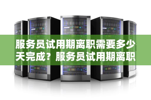 服务员试用期离职需要多少天完成？服务员试用期离职需要多少天完成工作
