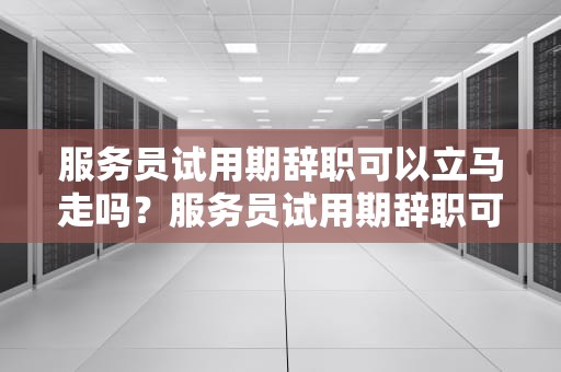 服务员试用期辞职可以立马走吗？服务员试用期辞职可以立马走吗知乎文章
