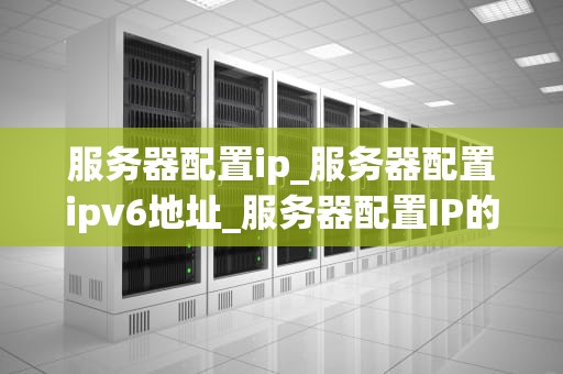 服务器配置ip_服务器配置ipv6地址_服务器配置IP的全面指南