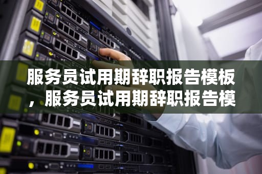 服务员试用期辞职报告模板，服务员试用期辞职报告模板范文