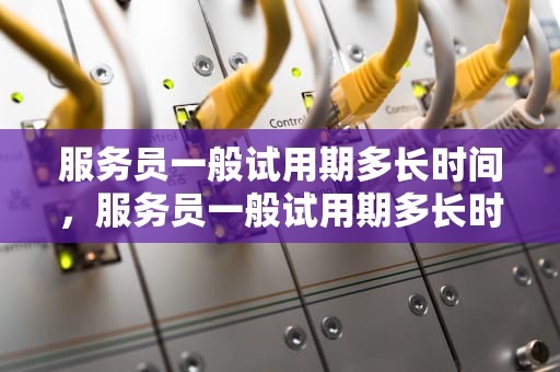 服务员一般试用期多长时间，服务员一般试用期多长时间啊
