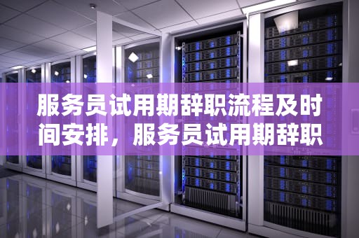 服务员试用期辞职流程及时间安排，服务员试用期辞职要多久时间办完手续