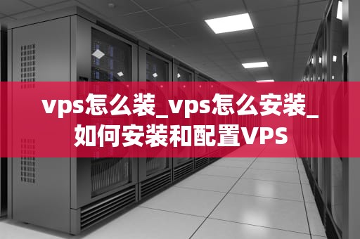 vps怎么装_vps怎么安装_如何安装和配置VPS