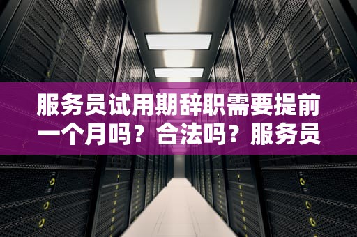 服务员试用期辞职需要提前一个月吗？合法吗？服务员试用期辞职需要提前一个月吗合法吗