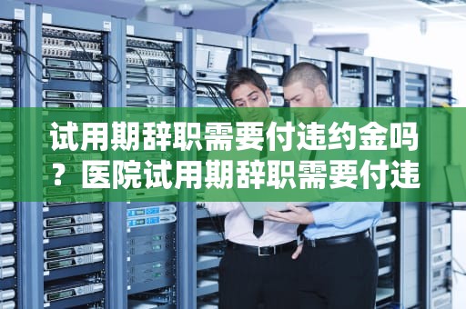 试用期辞职需要付违约金吗？医院试用期辞职需要付违约金吗