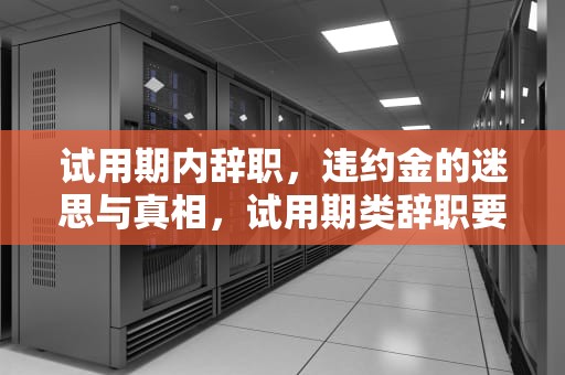 试用期内辞职，违约金的迷思与真相，试用期类辞职要交违约金吗合法吗