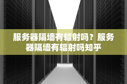 服务器隔墙有辐射吗？服务器隔墙有辐射吗知乎