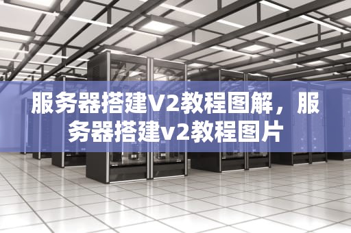 服务器搭建V2教程图解，服务器搭建v2教程图片