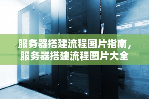 服务器搭建流程图片指南，服务器搭建流程图片大全