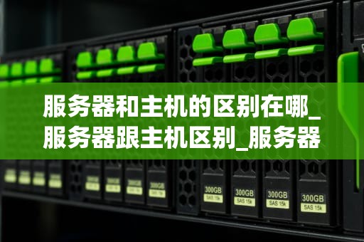 服务器和主机的区别在哪_服务器跟主机区别_服务器与主机的区别
