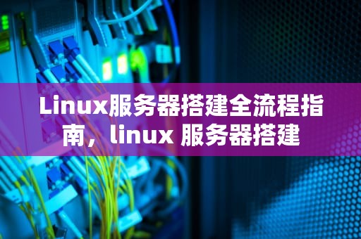 Linux服务器搭建全流程指南，linux 服务器搭建