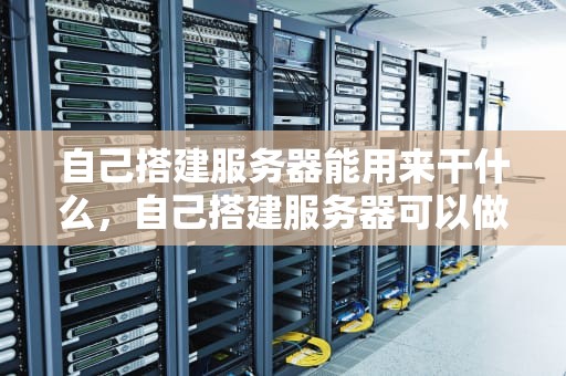 自己搭建服务器能用来干什么，自己搭建服务器可以做什么