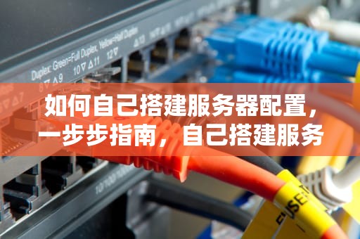 如何自己搭建服务器配置，一步步指南，自己搭建服务器的电脑配置