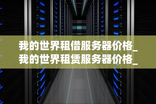 我的世界租借服务器价格_我的世界租赁服务器价格_我的世界租借服务器价格的全面解析