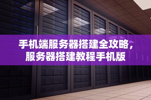 手机端服务器搭建全攻略，服务器搭建教程手机版