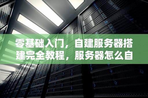 零基础入门，自建服务器搭建完全教程，服务器怎么自己搭建