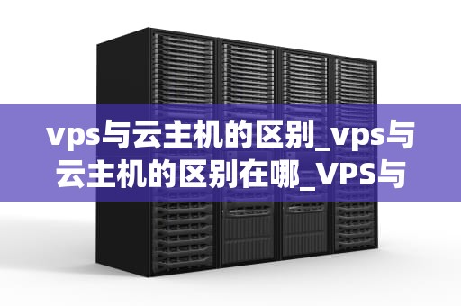 vps与云主机的区别_vps与云主机的区别在哪_VPS与云主机的区别