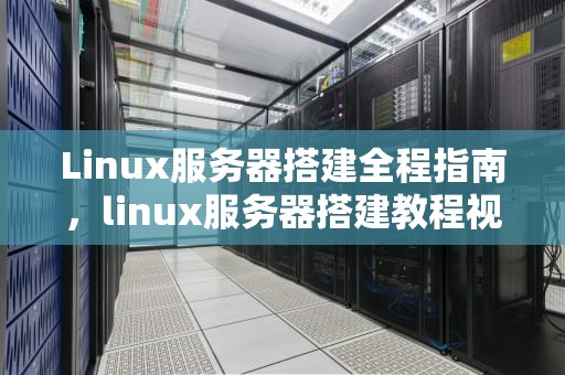 Linux服务器搭建全程指南，linux服务器搭建教程视频