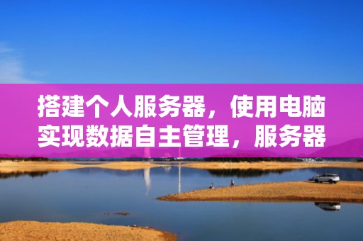 搭建个人服务器，使用电脑实现数据自主管理，服务器搭建电脑低配置游戏
