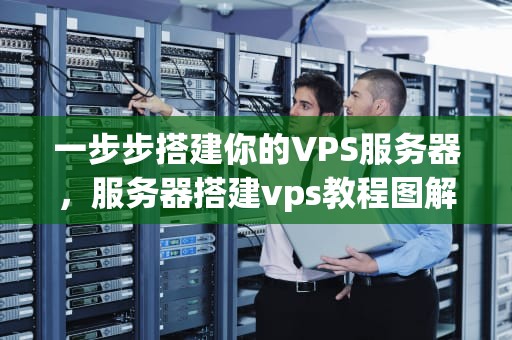 一步步搭建你的VPS服务器，服务器搭建vps教程图解视频