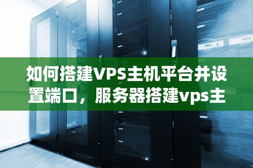 如何搭建VPS主机平台并设置端口，服务器搭建vps主机平台怎么设置端口连接