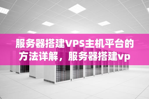 服务器搭建VPS主机平台的方法详解，服务器搭建vps主机平台的方法是什么意思