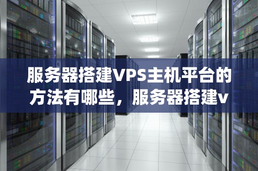 服务器搭建VPS主机平台的方法有哪些，服务器搭建vps主机平台的方法有哪些