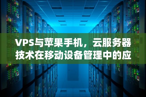 VPS与苹果手机，云服务器技术在移动设备管理中的应用，vps是云服务器吗苹果手机怎么用