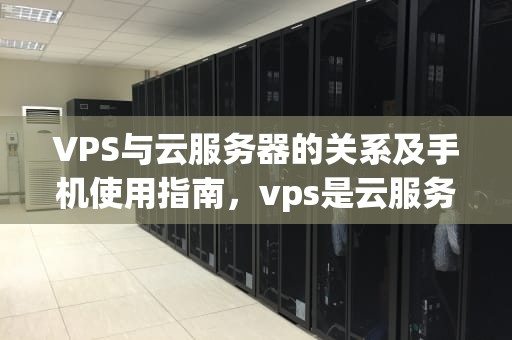 VPS与云服务器的关系及手机使用指南，vps是云服务器吗手机怎么用的