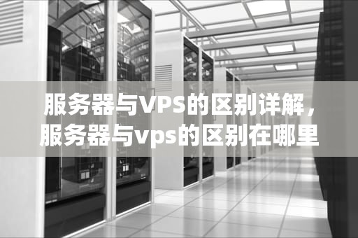 服务器与VPS的区别详解，服务器与vps的区别在哪里