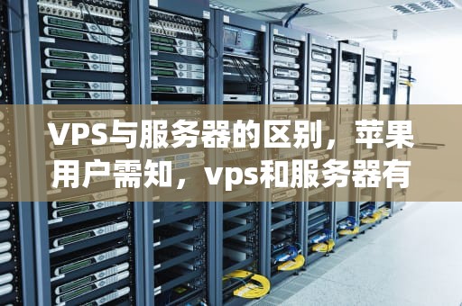 VPS与服务器的区别，苹果用户需知，vps和服务器有什么区别吗苹果手机