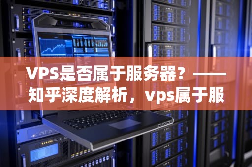 VPS是否属于服务器？——知乎深度解析，vps属于服务器吗知乎文章