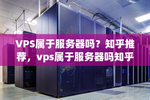 VPS属于服务器吗？知乎推荐，vps属于服务器吗知乎推荐
