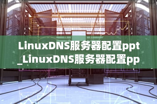 LinuxDNS服务器配置ppt_LinuxDNS服务器配置ppt_LinuxDNS服务器配置详解