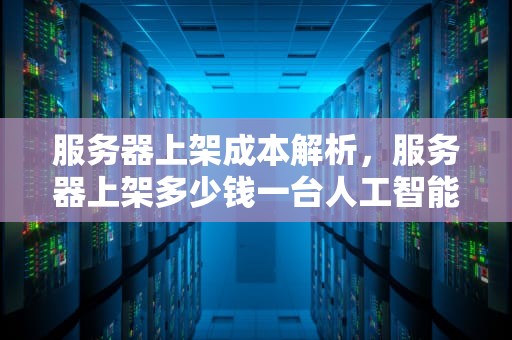 服务器上架成本解析，服务器上架多少钱一台人工智能