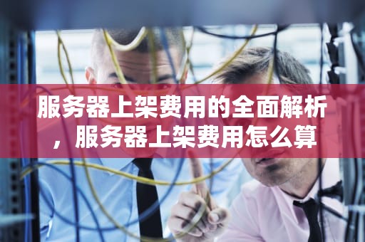 服务器上架费用的全面解析，服务器上架费用怎么算