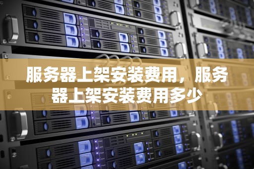 服务器上架安装费用，服务器上架安装费用多少