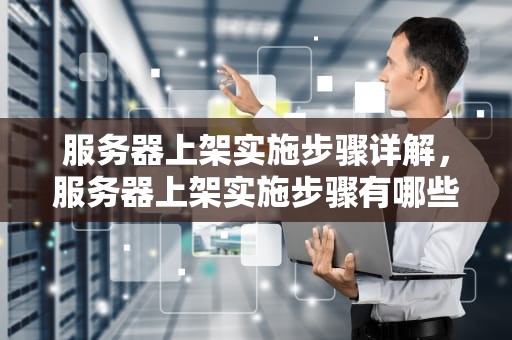 服务器上架实施步骤详解，服务器上架实施步骤有哪些