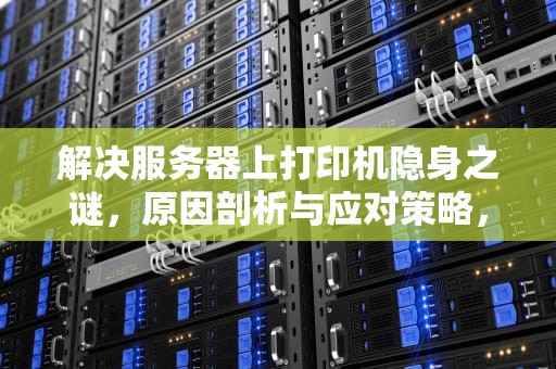 解决服务器上打印机隐身之谜，原因剖析与应对策略，在服务器上找不到打印机是什么原因呢