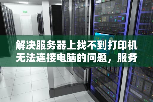 解决服务器上找不到打印机无法连接电脑的问题，服务器上找不到打印机无法连接电脑怎么办