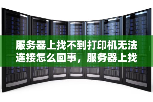 服务器上找不到打印机无法连接怎么回事，服务器上找不到打印机无法连接怎么回事儿