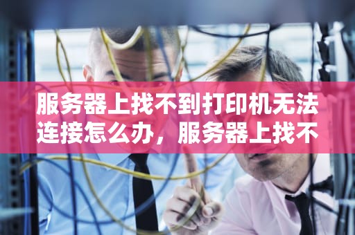 服务器上找不到打印机无法连接怎么办，服务器上找不到打印机无法连接怎么办呢