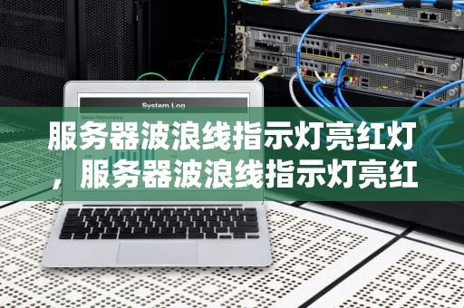 服务器波浪线指示灯亮红灯，服务器波浪线指示灯亮红灯怎么回事