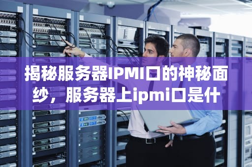 揭秘服务器IPMI口的神秘面纱，服务器上ipmi口是什么