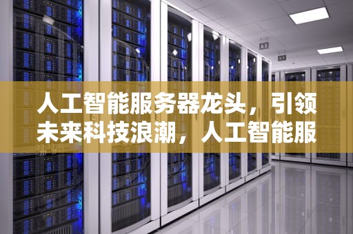 人工智能服务器龙头，引领未来科技浪潮，人工智能服务器龙头股票